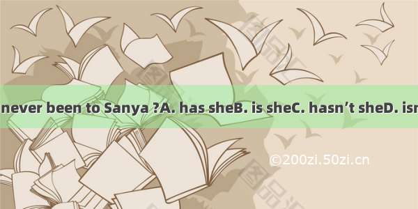 She’s never been to Sanya ?A. has sheB. is sheC. hasn’t sheD. isn’t she