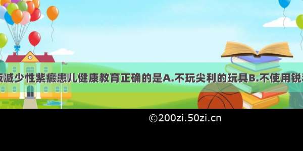 特发性血小板减少性紫癜患儿健康教育正确的是A.不玩尖利的玩具B.不使用锐利的工具C.不