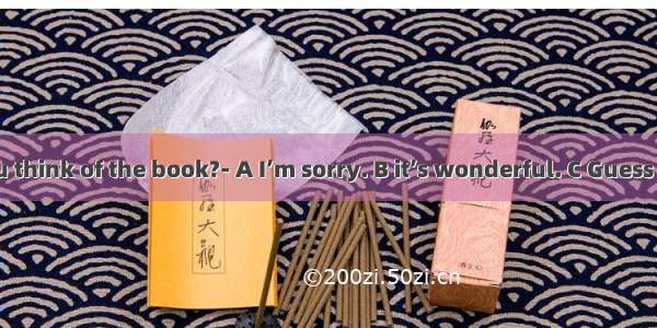 ---What do you think of the book?- A I’m sorry. B it’s wonderful. C Guess what! D Thank