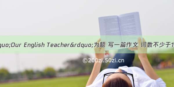 根据提示 以“Our English Teacher”为题 写一篇作文 词数不少于100个。提示：1