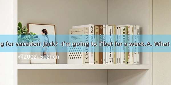 —— are you doing for vacation  Jack? –I’m going to Tibet for a week.A. What B. When C. How