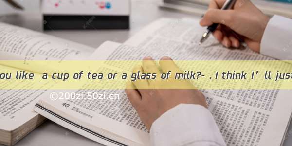 -Which would you like  a cup of tea or a glass of milk?- . I think I’ll just have a glass