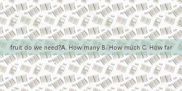 fruit do we need?A. How many B. How much C. How far