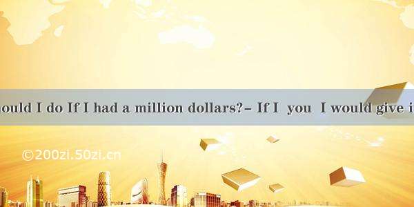 ---What should I do If I had a million dollars?- If I  you  I would give it to medical