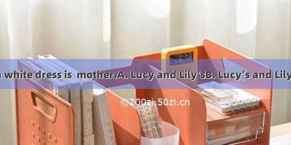 The woman in a white dress is  mother.A. Lucy and Lily’sB. Lucy’s and LilyC. Lucy and Lily