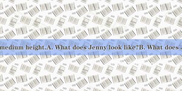 -- ?-- She is of medium height.A. What does Jenny look like?B. What does Jenny do?C. Is Je