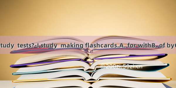 How do you study  tests?-I study  making flashcards.A. for withB. of byC. for byD. wit