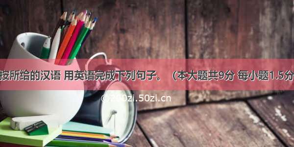 完成句子 按所给的汉语 用英语完成下列句子。（本大题共9分 每小题1.5分）【小题1