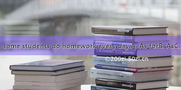 homework  some students do homework every day.A. As forB. AsC. AboutD. To