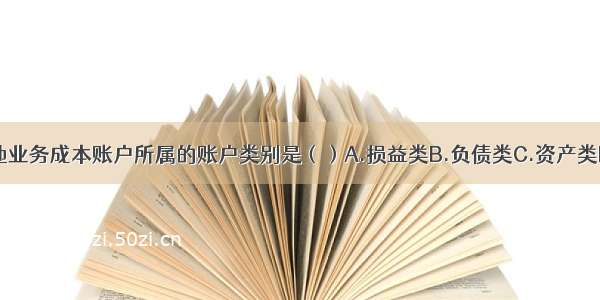 下列各项中 其他业务成本账户所属的账户类别是（）A.损益类B.负债类C.资产类D.成本类ABCD