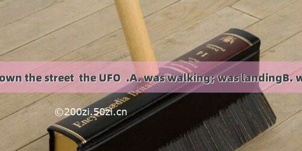 While the boy  down the street  the UFO  .A. was walking; was landingB. walked; landedC.