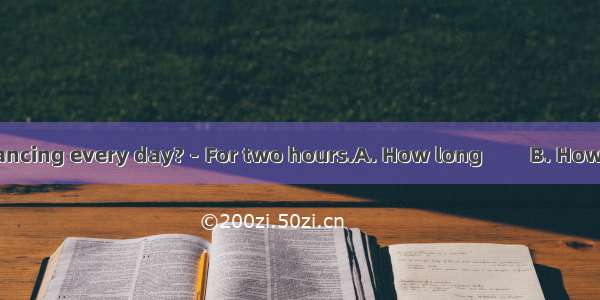 － do you practice dancing every day?－For two hours.A. How long 　　B. How oftenC. How muchD.