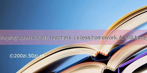 We  more time to play sports if our teachers  us less homework.A. will have; giveB. have;