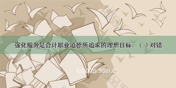 强化服务是会计职业道德所追求的理想目标。（）对错