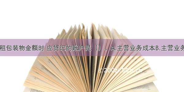 企业收到出租包装物金额时 应贷记的账户是（）。A.主营业务成本B.主营业务收入C.周转