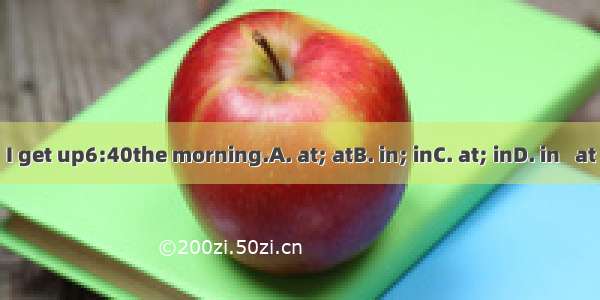 I get up6:40the morning.A. at; atB. in; inC. at; inD. in   at