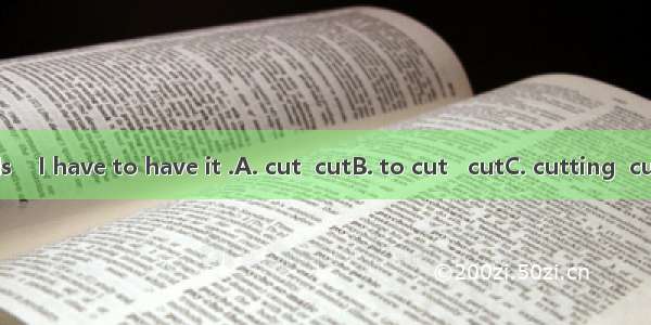 My hair needs    I have to have it .A. cut  cutB. to cut   cutC. cutting  cutD. cut  cutte