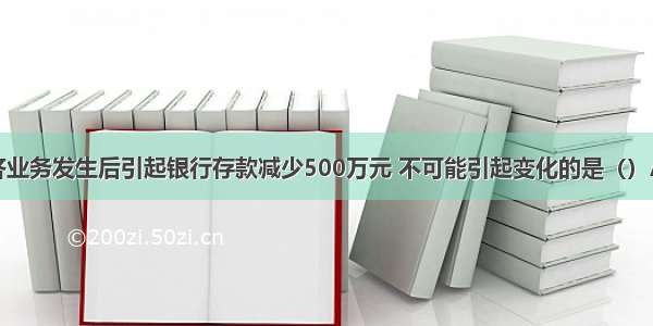 &mdash;项经济业务发生后引起银行存款减少500万元 不可能引起变化的是（）A.无形资产增加5