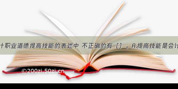 下列关于会计职业道德提高技能的表述中 不正确的有（）。A.提高技能是会计职业道德的