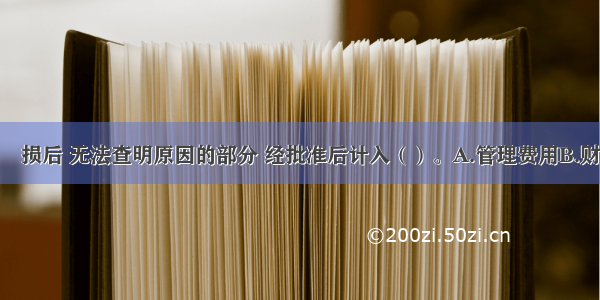 现金盘亏和毀损后 无法查明原因的部分 经批准后计入（）。A.管理费用B.财务费用C.其