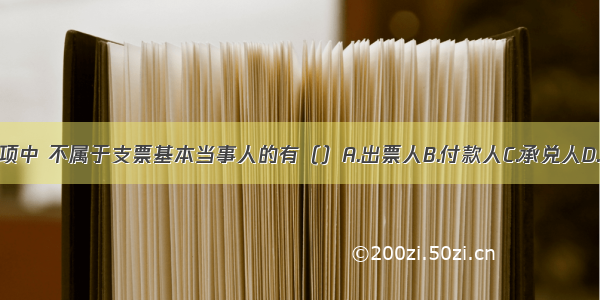 下列各项中 不属于支票基本当事人的有（）A.出票人B.付款人C.承兑人D.背书人