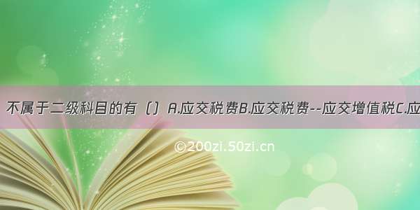 下列科目中 不属于二级科目的有（）A.应交税费B.应交税费--应交增值税C.应交税费--应