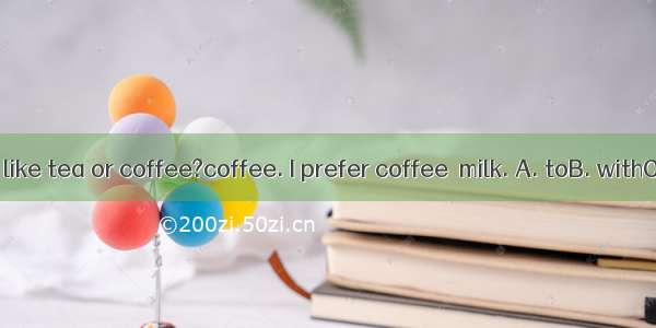 ---Do you like tea or coffee?coffee. I prefer coffee  milk. A. toB. withC. ofD. in