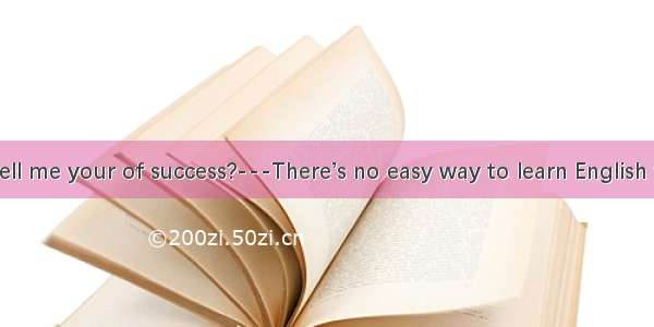 ---Can you tell me your of success?---There’s no easy way to learn English well. Just stud