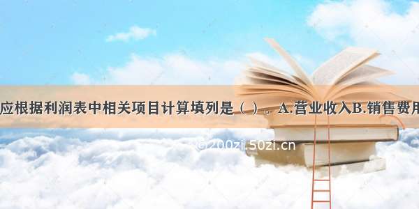 以下项目中 应根据利润表中相关项目计算填列是（）。A.营业收入B.销售费用C.利润总额