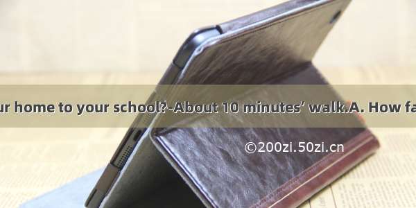 -is it from your home to your school?-About 10 minutes’ walk.A. How farB. How long