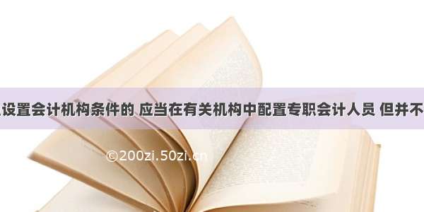 不具备单独设置会计机构条件的 应当在有关机构中配置专职会计人员 但并不一定要指定