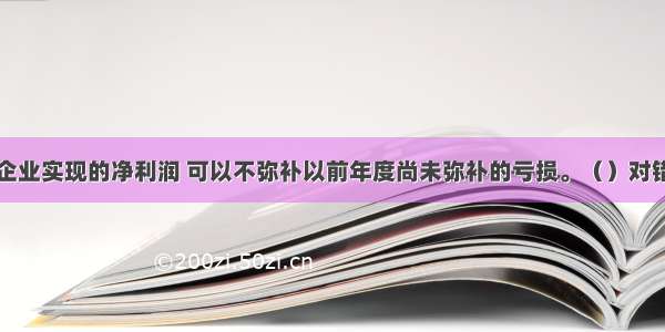 企业实现的净利润 可以不弥补以前年度尚未弥补的亏损。（）对错