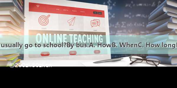 ---do you usually go to school?By bus.A. HowB. WhenC. How longD. How far