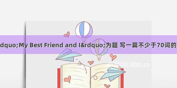 书面表达请以“My Best Friend and I”为题 写一篇不少于70词的短文。要求： 1.