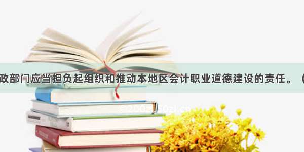 各级财政部门应当担负起组织和推动本地区会计职业道德建设的责任。（）对错