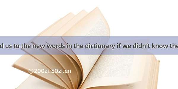 Our teacher told us to the new words in the dictionary if we didn’t know them.A. look over