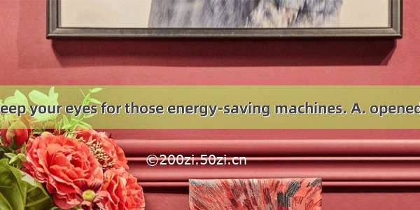 When shopping  keep your eyes for those energy-saving machines. A. openedB. openC. to open