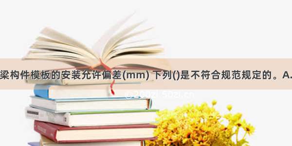 预制混凝土梁构件模板的安装允许偏差(mm) 下列()是不符合规范规定的。A.长度±5B.宽