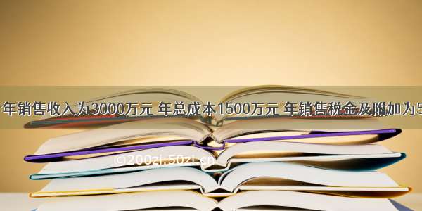 某项目预计年销售收入为3000万元 年总成本1500万元 年销售税金及附加为500万元 总