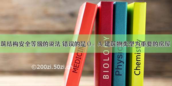 下列关于建筑结构安全等级的说法 错误的是()。A.建筑物类型为重要的房屋 其安全等级