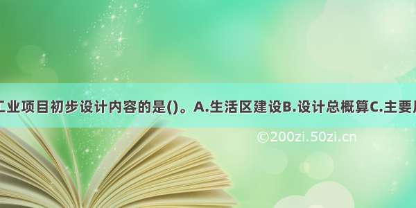 下列不属于工业项目初步设计内容的是()。A.生活区建设B.设计总概算C.主要原料的供应D.