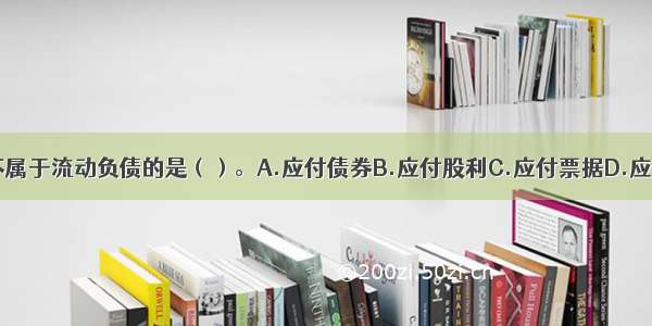 下列各项中 不属于流动负债的是（）。A.应付债券B.应付股利C.应付票据D.应付账款ABCD