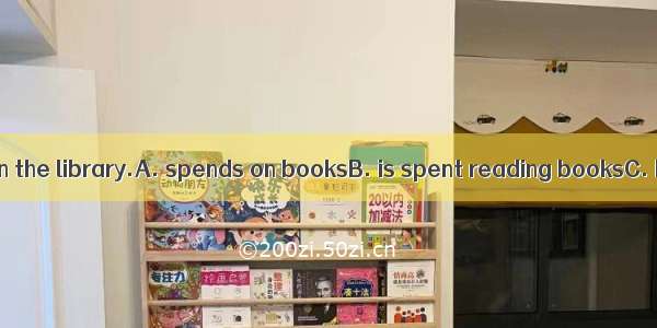 Half of her time in the library.A. spends on booksB. is spent reading booksC. has paid for
