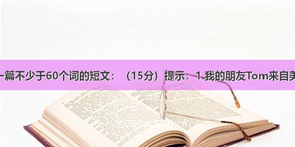 根据提示写一篇不少于60个词的短文：（15分）提示：1.我的朋友Tom来自美国 所以他会