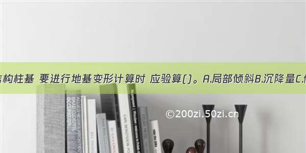 单层排架结构柱基 要进行地基变形计算时 应验算()。A.局部倾斜B.沉降量C.倾斜D.相邻