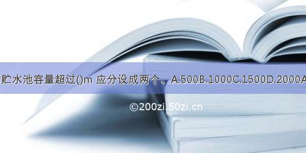 生活贮水池容量超过()m 应分设成两个。A.500B.1000C.1500D.2000ABCD