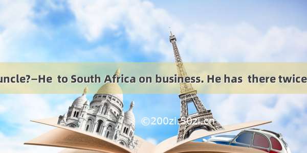 —Where is your uncle?—He  to South Africa on business. He has  there twice.A. has been; go