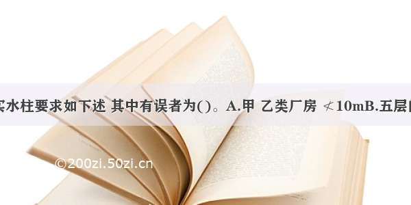 消火栓充实水柱要求如下述 其中有误者为()。A.甲 乙类厂房 ≮10mB.五层的民用建筑