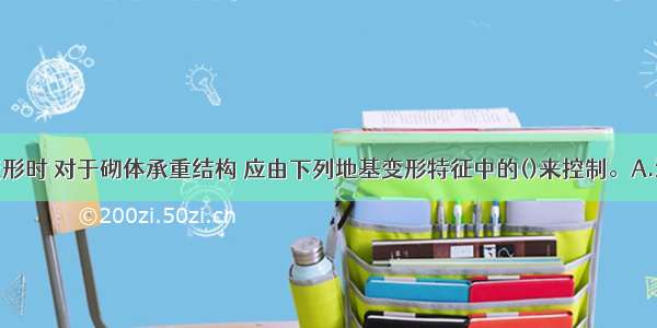 考虑地基变形时 对于砌体承重结构 应由下列地基变形特征中的()来控制。A.沉降量B.沉