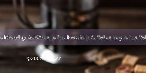 today? –It’s Monday. A. When is itB. How is it C. What day is itD. What time is it